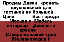 Продам Диван- кровать двуспальный для гостиной не большой  › Цена ­ 4 000 - Все города, Москва г. Мебель, интерьер » Диваны и кресла   . Ставропольский край,Железноводск г.